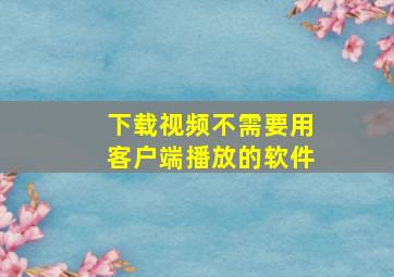 下载视频不需要用客户端播放的软件