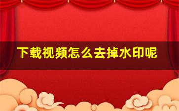 下载视频怎么去掉水印呢