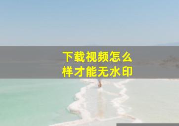 下载视频怎么样才能无水印