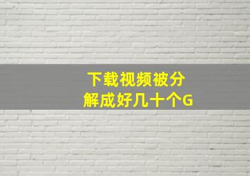 下载视频被分解成好几十个G