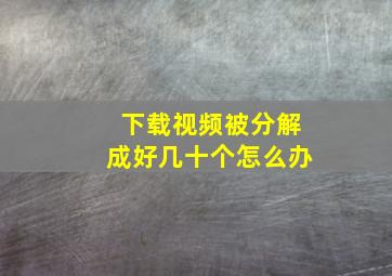 下载视频被分解成好几十个怎么办