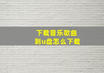 下载音乐歌曲到u盘怎么下载