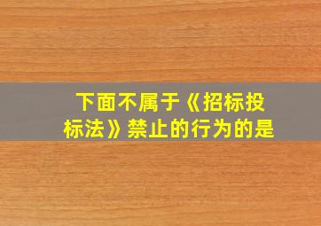 下面不属于《招标投标法》禁止的行为的是