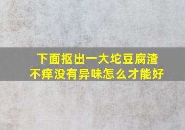 下面抠出一大坨豆腐渣不痒没有异味怎么才能好