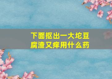 下面抠出一大坨豆腐渣又痒用什么药