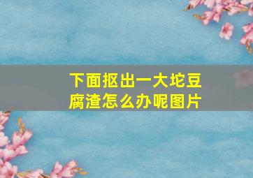 下面抠出一大坨豆腐渣怎么办呢图片