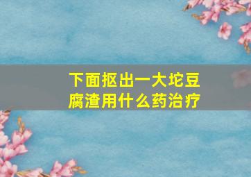 下面抠出一大坨豆腐渣用什么药治疗