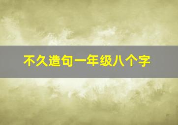 不久造句一年级八个字