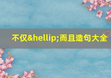 不仅…而且造句大全