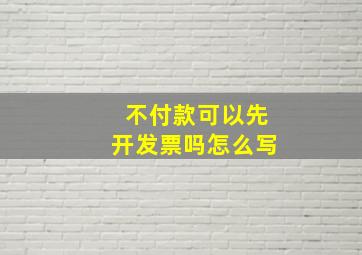 不付款可以先开发票吗怎么写