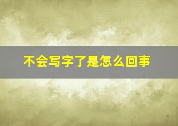 不会写字了是怎么回事