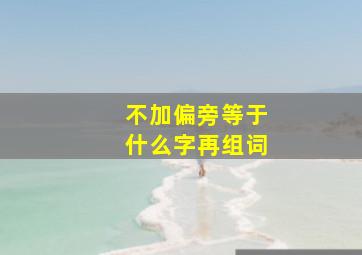 不加偏旁等于什么字再组词