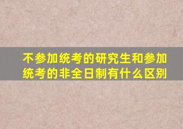 不参加统考的研究生和参加统考的非全日制有什么区别