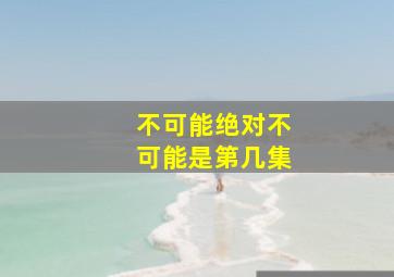 不可能绝对不可能是第几集