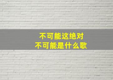 不可能这绝对不可能是什么歌