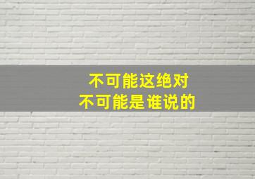 不可能这绝对不可能是谁说的