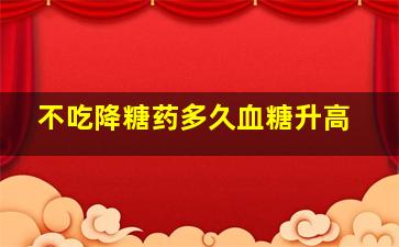 不吃降糖药多久血糖升高