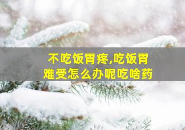 不吃饭胃疼,吃饭胃难受怎么办呢吃啥药