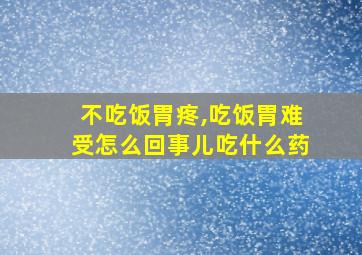 不吃饭胃疼,吃饭胃难受怎么回事儿吃什么药