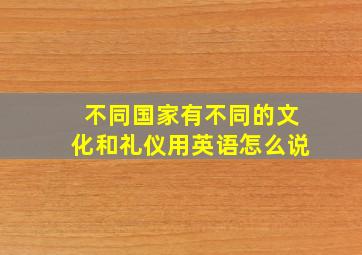 不同国家有不同的文化和礼仪用英语怎么说