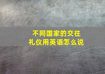 不同国家的交往礼仪用英语怎么说