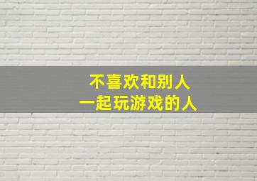 不喜欢和别人一起玩游戏的人