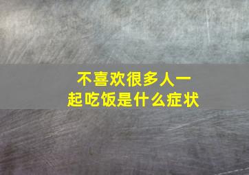 不喜欢很多人一起吃饭是什么症状