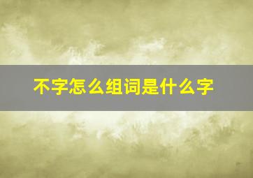 不字怎么组词是什么字