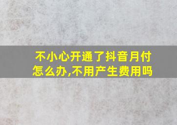 不小心开通了抖音月付怎么办,不用产生费用吗