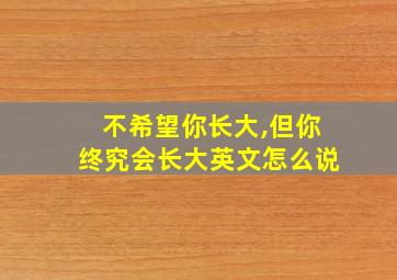 不希望你长大,但你终究会长大英文怎么说