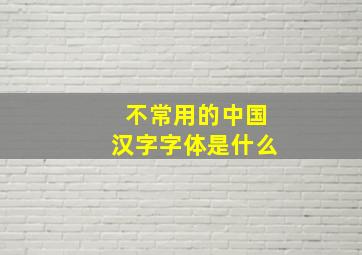 不常用的中国汉字字体是什么