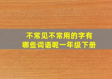 不常见不常用的字有哪些词语呢一年级下册