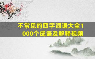 不常见的四字词语大全1000个成语及解释视频