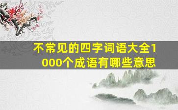 不常见的四字词语大全1000个成语有哪些意思