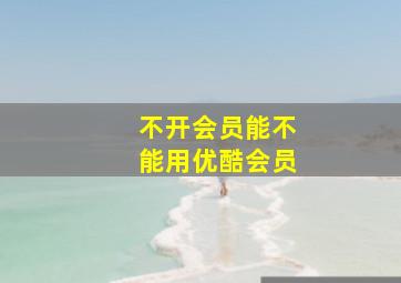 不开会员能不能用优酷会员