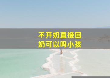 不开奶直接回奶可以吗小孩