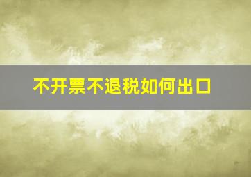 不开票不退税如何出口