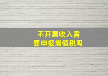 不开票收入需要申报增值税吗