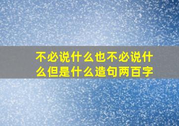 不必说什么也不必说什么但是什么造句两百字