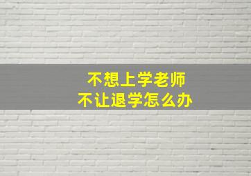 不想上学老师不让退学怎么办