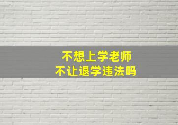 不想上学老师不让退学违法吗