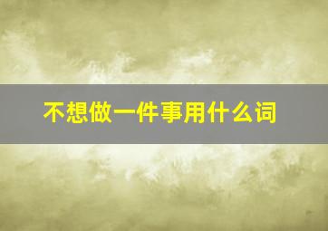 不想做一件事用什么词