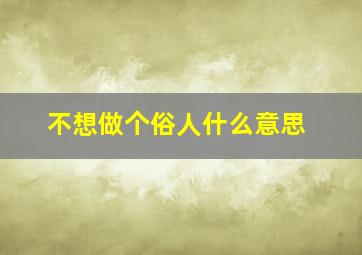 不想做个俗人什么意思