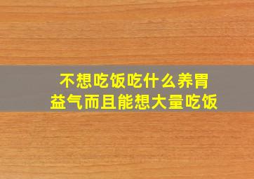 不想吃饭吃什么养胃益气而且能想大量吃饭