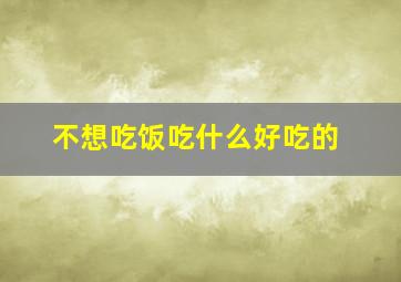 不想吃饭吃什么好吃的