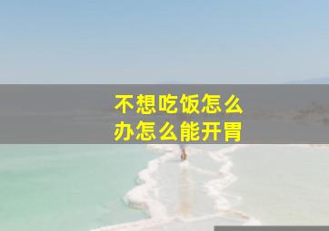 不想吃饭怎么办怎么能开胃