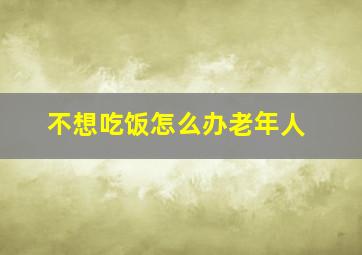 不想吃饭怎么办老年人