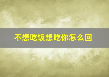 不想吃饭想吃你怎么回