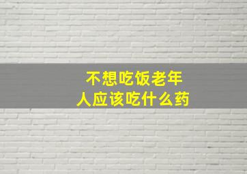 不想吃饭老年人应该吃什么药