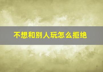 不想和别人玩怎么拒绝